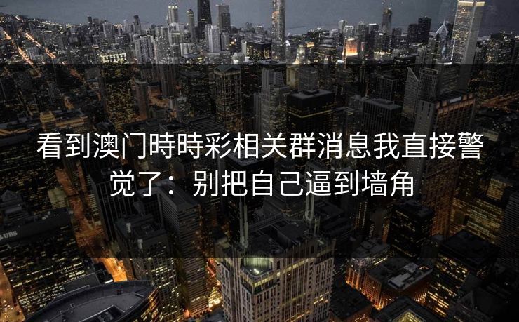 看到澳门時時彩相关群消息我直接警觉了：别把自己逼到墙角