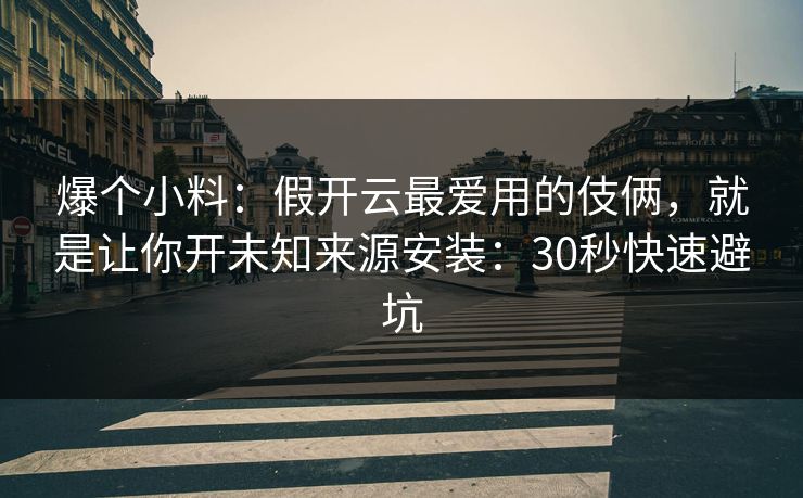 爆个小料：假开云最爱用的伎俩，就是让你开未知来源安装：30秒快速避坑