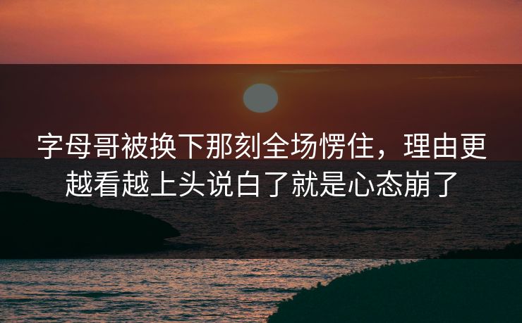字母哥被换下那刻全场愣住，理由更越看越上头说白了就是心态崩了