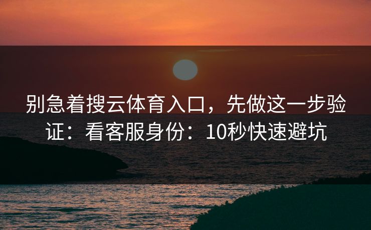 别急着搜云体育入口,先做这一步验证:看客服身份:10秒快速避坑