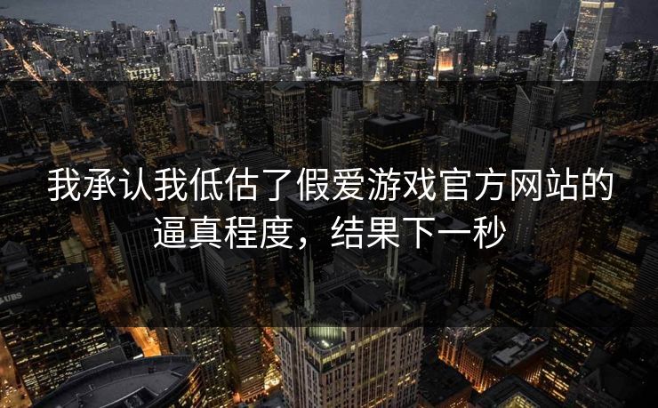 我承认我低估了假爱游戏官方网站的逼真程度,结果下一秒