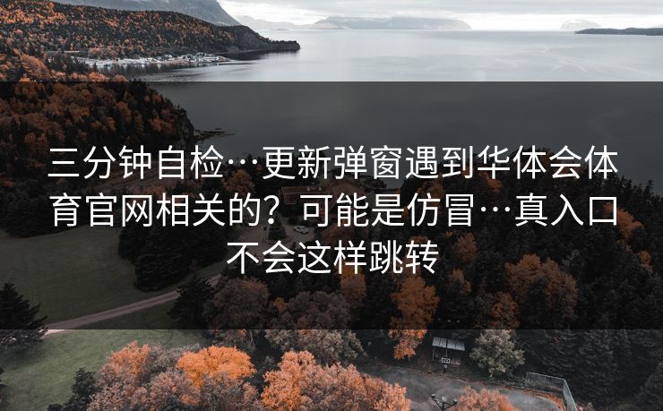 三分钟自检…更新弹窗遇到华体会体育官网相关的？可能是仿冒…真入口不会这样跳转